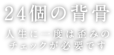 24個の背骨 人生に一度は歪みのチェックが必要です